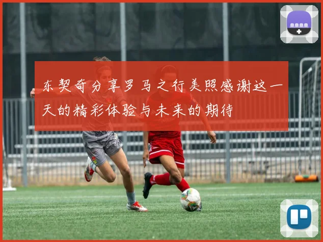 东契奇分享罗马之行美照感谢这一天的精彩体验与未来的期待