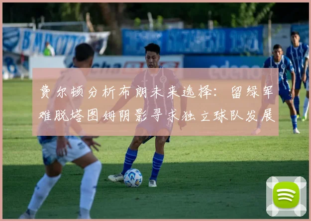 费尔顿分析布朗未来选择:留绿军难脱塔图姆阴影寻求独立球队发展