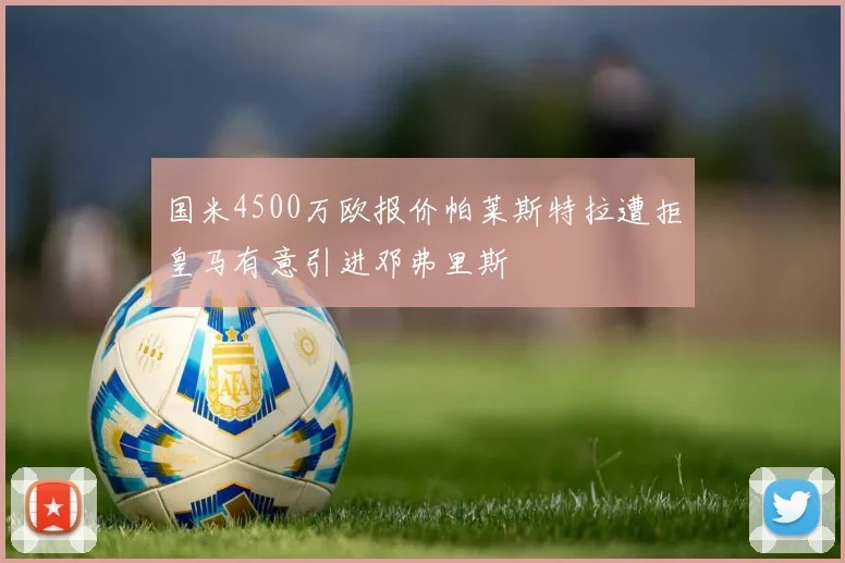 国米4500万欧报价帕莱斯特拉遭拒皇马有意引进邓弗里斯
