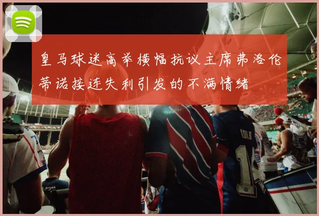 皇马球迷高举横幅抗议主席弗洛伦蒂诺接连失利引发的不满情绪