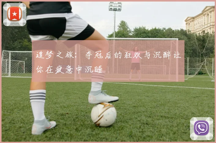 追梦之旅：夺冠后的狂欢与沉醉让你在疲惫中沉睡