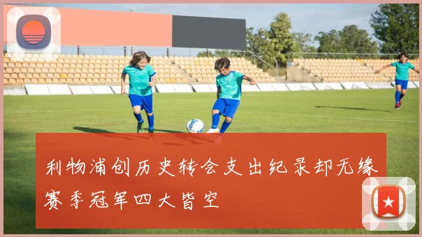 利物浦创历史转会支出纪录却无缘赛季冠军四大皆空