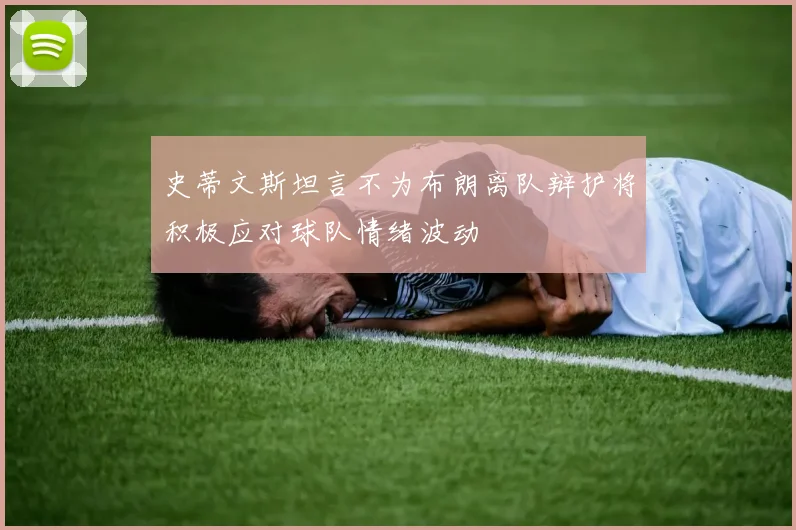 史蒂文斯坦言不为布朗离队辩护将积极应对球队情绪波动