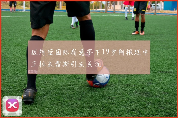 迈阿密国际有意签下19岁阿根廷中卫拉米雷斯引发关注