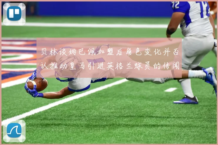 贝林谈姆巴佩加盟后角色变化并否认推动皇马引进英格兰球员的传闻