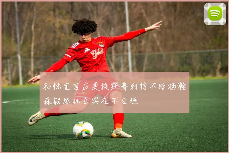 孙悦直言应更换斯普利特不给杨瀚森锻炼机会实在不合理