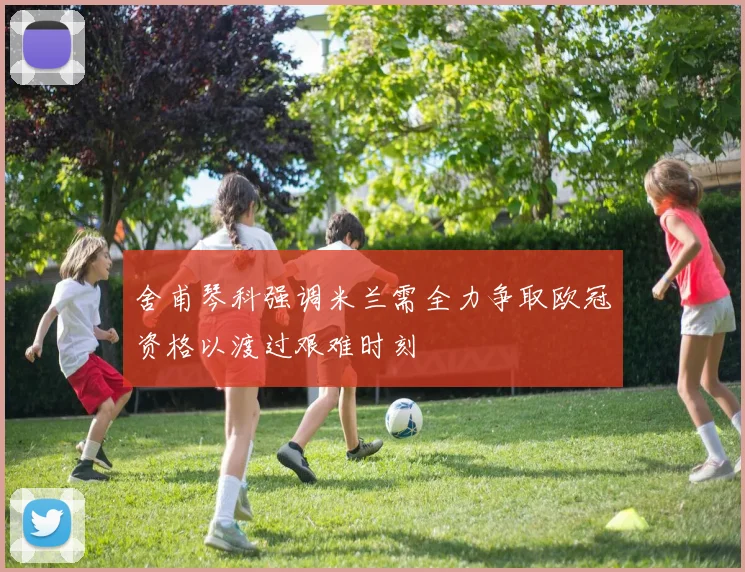 舍甫琴科强调米兰需全力争取欧冠资格以渡过艰难时刻