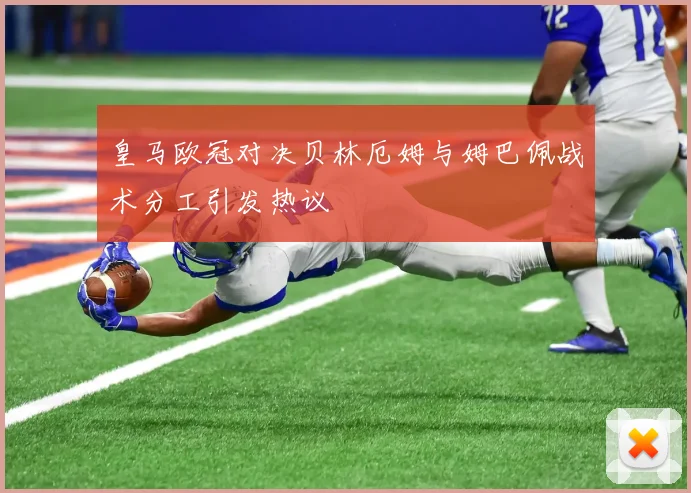 皇马欧冠对决贝林厄姆与姆巴佩战术分工引发热议