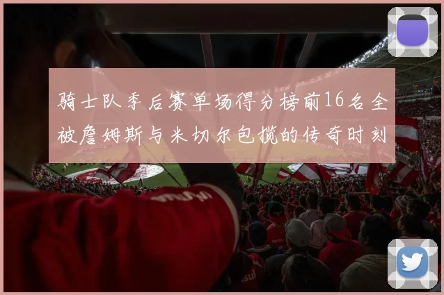 骑士队季后赛单场得分榜前16名全被詹姆斯与米切尔包揽的传奇时刻