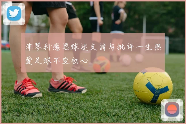 津琴科感恩球迷支持与批评一生热爱足球不变初心