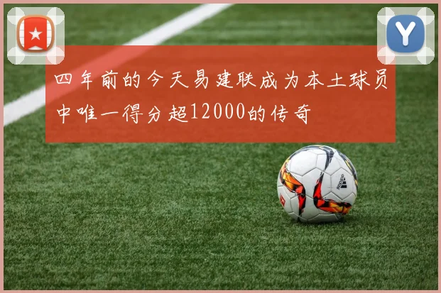 四年前的今天易建联成为本土球员中唯一得分超12000的传奇