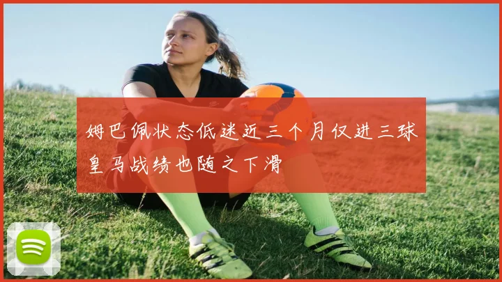 姆巴佩状态低迷近三个月仅进三球皇马战绩也随之下滑