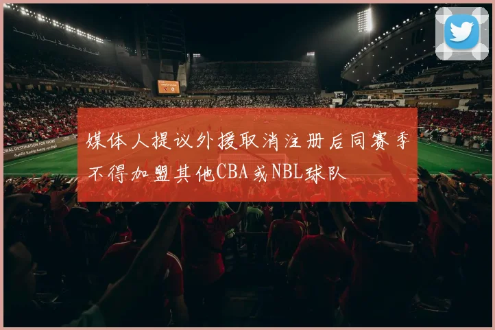 媒体人提议外援取消注册后同赛季不得加盟其他CBA或NBL球队