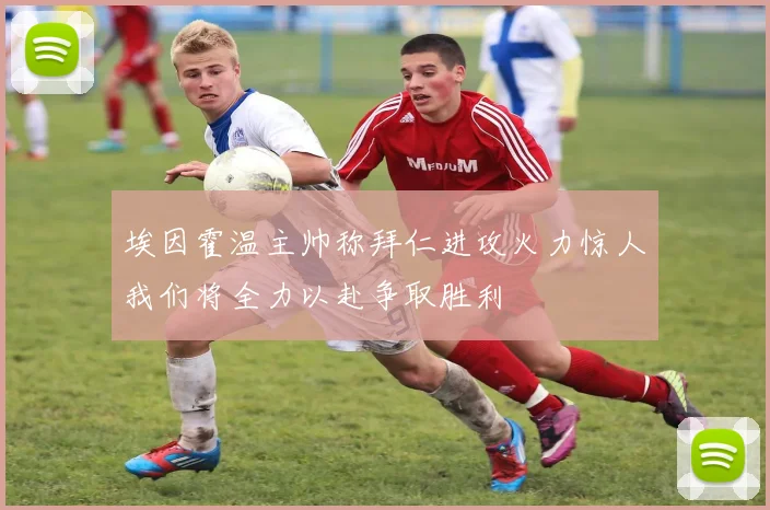 埃因霍温主帅称拜仁进攻火力惊人我们将全力以赴争取胜利