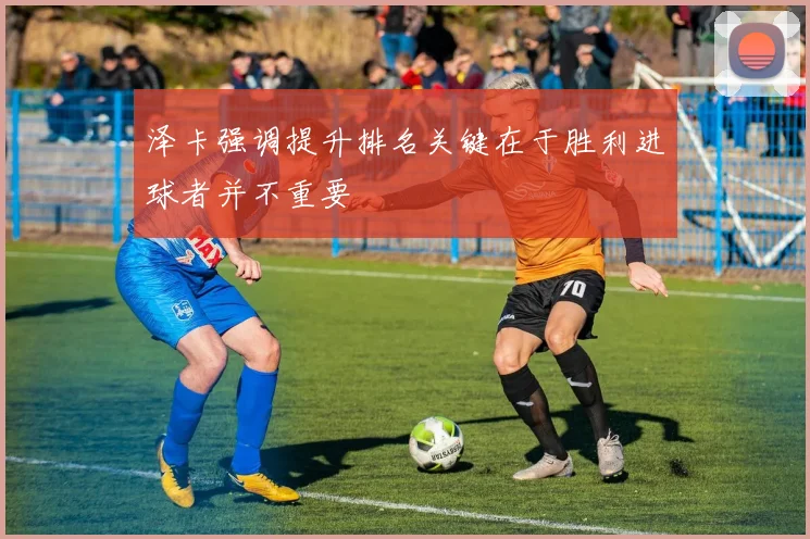 泽卡强调提升排名关键在于胜利进球者并不重要