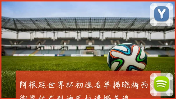阿根廷世界杯初选名单揭晓梅西领衔恩佐在列迪巴拉遗憾落选