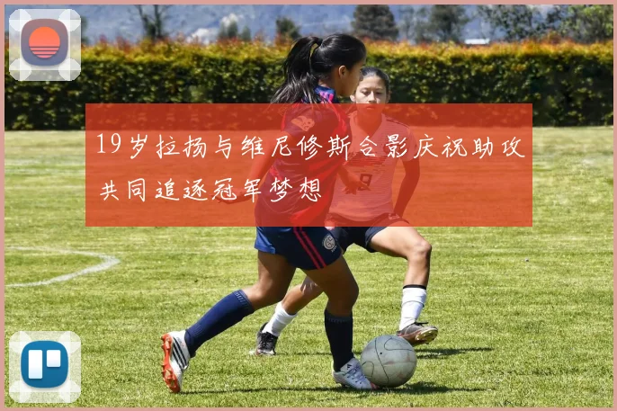 19岁拉扬与维尼修斯合影庆祝助攻共同追逐冠军梦想
