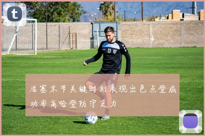 活塞末节关键时刻表现出色点登成功率高哈登防守乏力