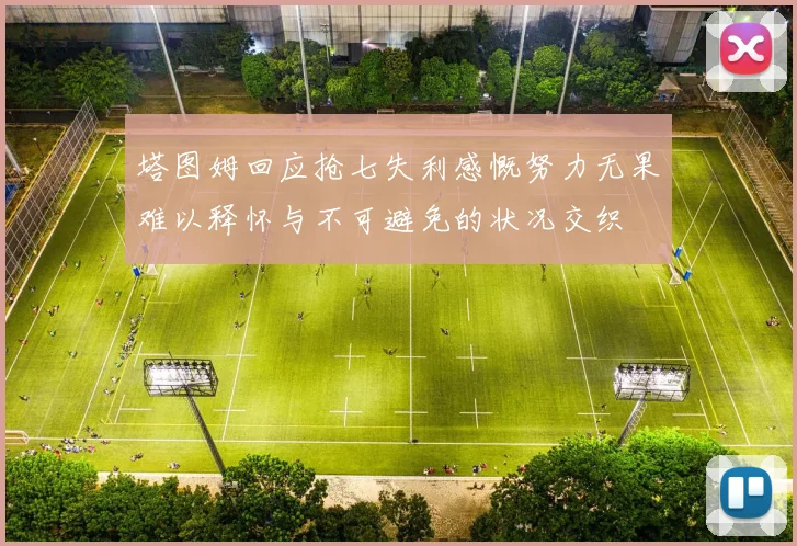 塔图姆回应抢七失利感慨努力无果难以释怀与不可避免的状况交织