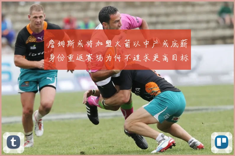 詹姆斯或将加盟火箭以中产或底薪身份重返赛场为何不追求更高目标