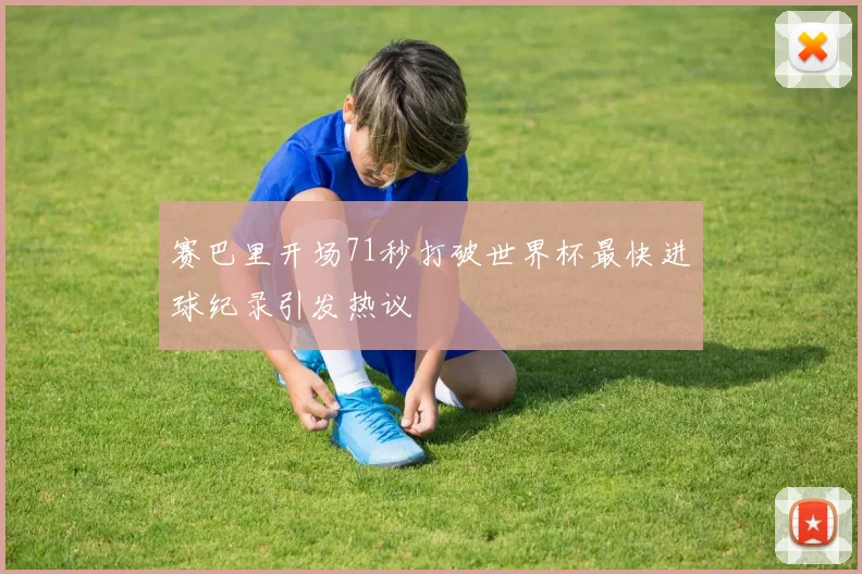 赛巴里开场71秒打破世界杯最快进球纪录引发热议