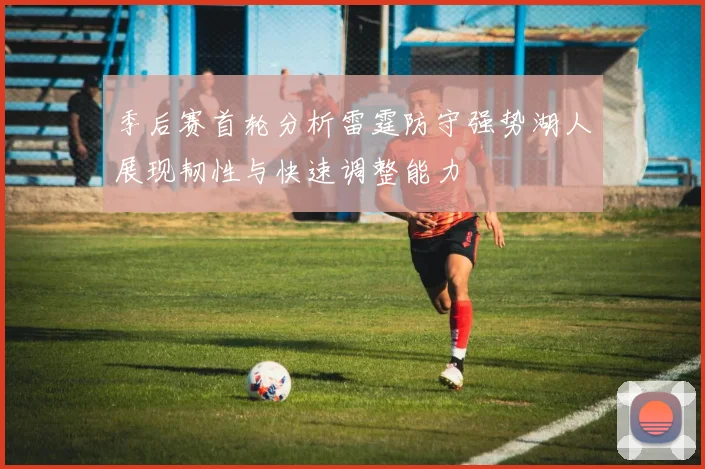 季后赛首轮分析雷霆防守强势湖人展现韧性与快速调整能力
