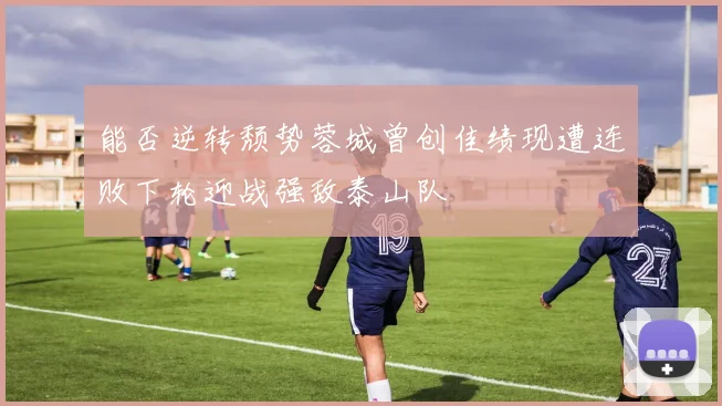 能否逆转颓势蓉城曾创佳绩现遭连败下轮迎战强敌泰山队
