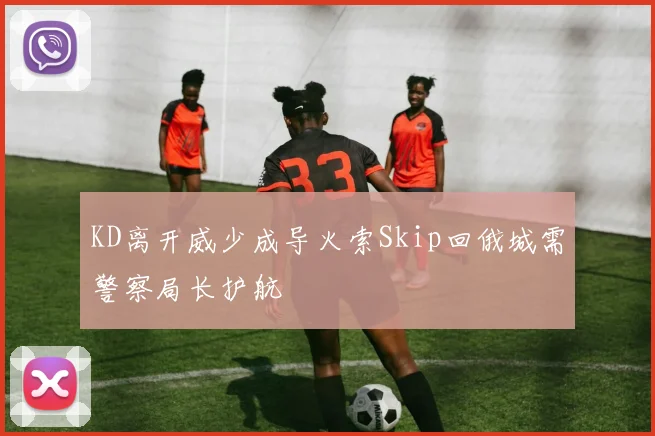 KD离开威少成导火索Skip回俄城需警察局长护航
