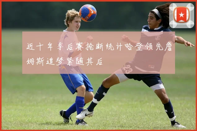 近十年季后赛抢断统计哈登领先詹姆斯追梦紧随其后