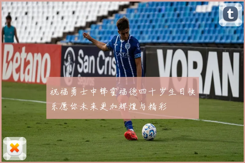 祝福勇士中锋霍福德四十岁生日快乐愿你未来更加辉煌与精彩