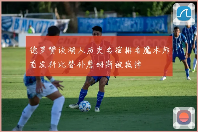 德罗赞谈湖人历史名宿排名魔术师首发科比替补詹姆斯被裁掉