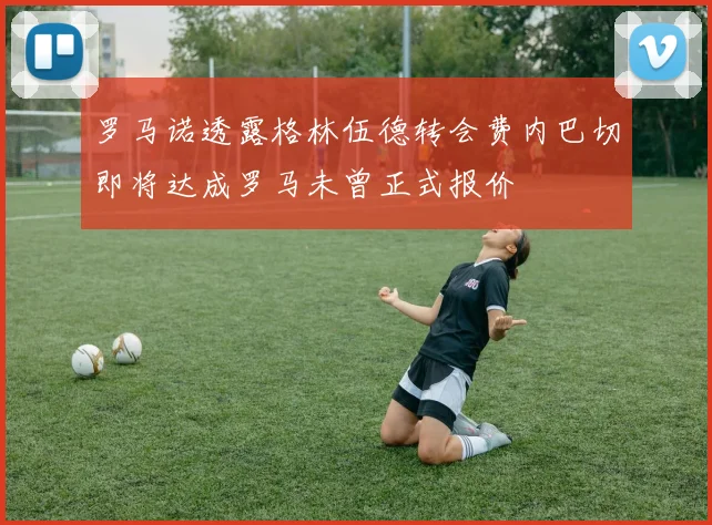 罗马诺透露格林伍德转会费内巴切即将达成罗马未曾正式报价