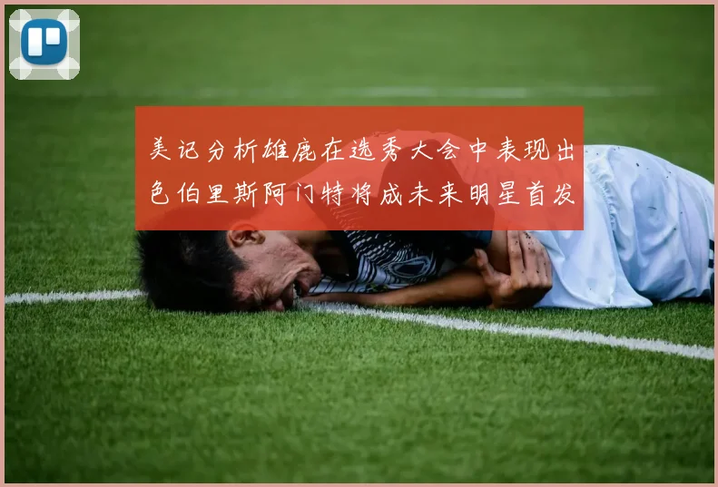 美记分析雄鹿在选秀大会中表现出色伯里斯阿门特将成未来明星首发