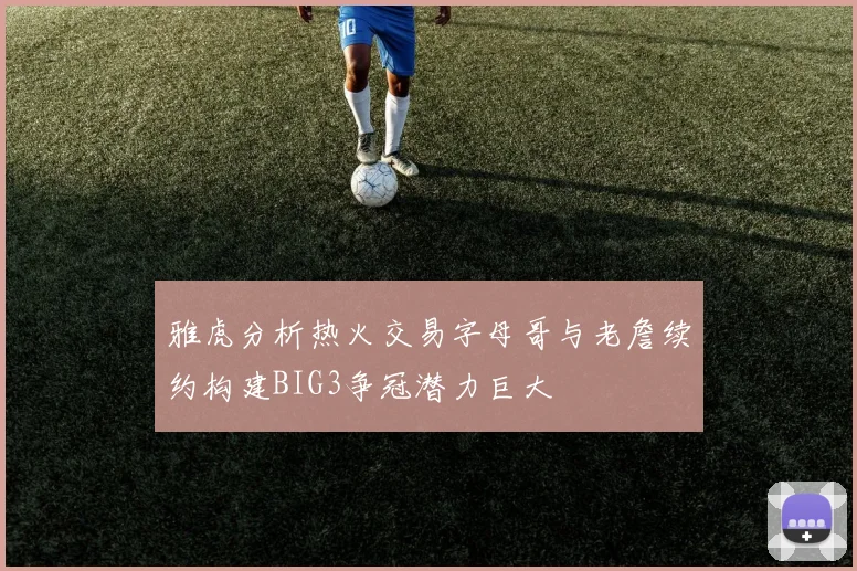 雅虎分析热火交易字母哥与老詹续约构建BIG3争冠潜力巨大