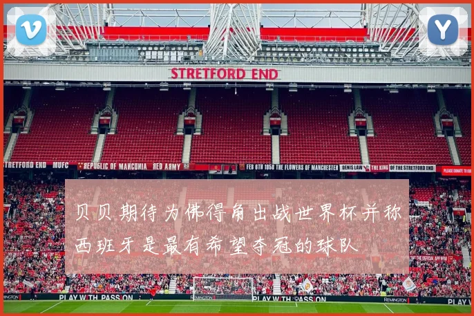 贝贝期待为佛得角出战世界杯并称西班牙是最有希望夺冠的球队