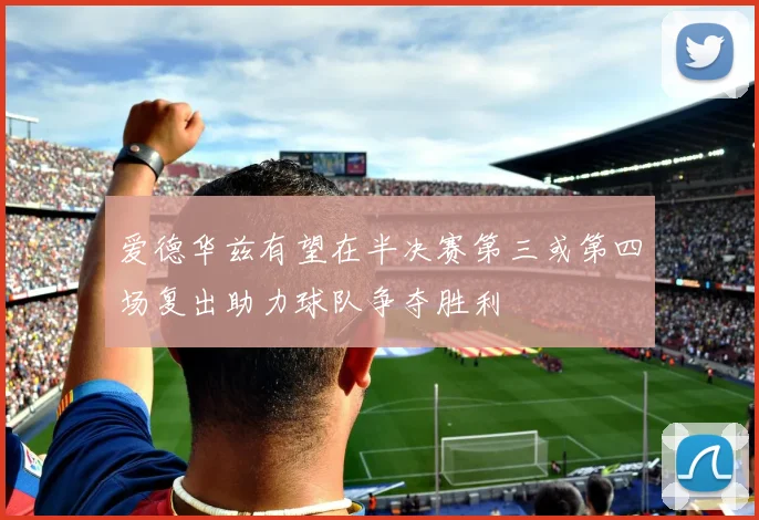 爱德华兹有望在半决赛第三或第四场复出助力球队争夺胜利