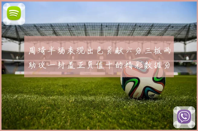 周琦半场表现出色贡献六分三板两助攻一封盖正负值十的精彩数据分析