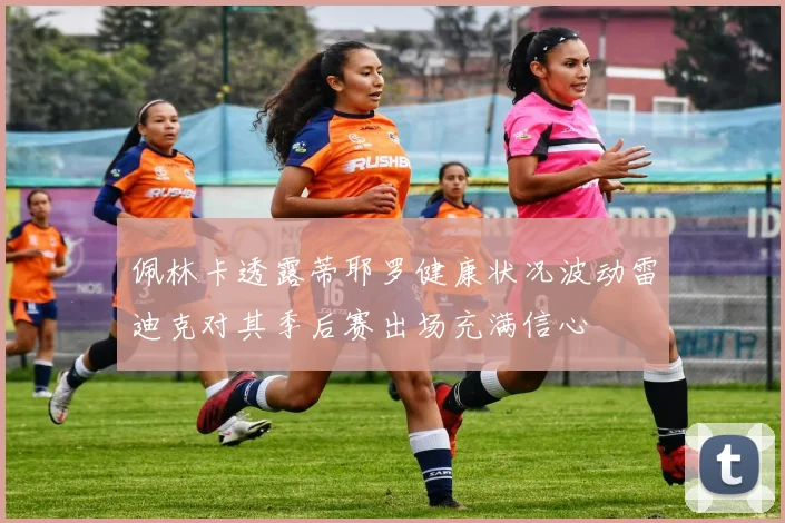 佩林卡透露蒂耶罗健康状况波动雷迪克对其季后赛出场充满信心