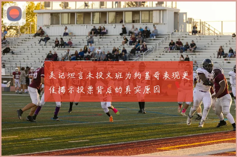 美记坦言未投文班为约基奇表现更佳揭示投票背后的真实原因