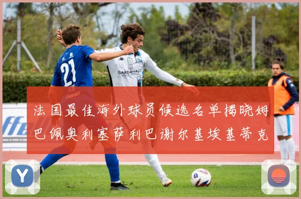 法国最佳海外球员候选名单揭晓姆巴佩奥利塞萨利巴谢尔基埃基蒂克争夺荣誉