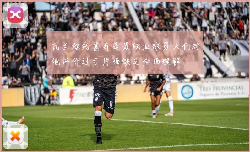 瓦兰称约基奇是最职业球员人们对他评价过于片面缺乏全面理解