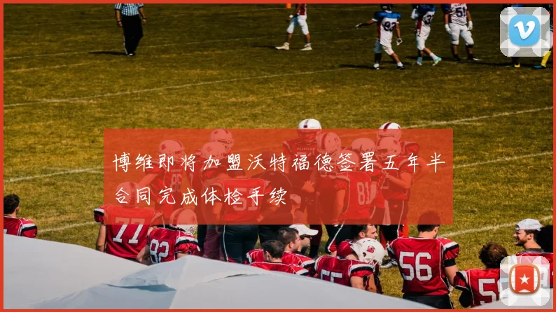 博维即将加盟沃特福德签署五年半合同完成体检手续