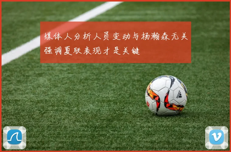 媒体人分析人员变动与杨瀚森无关强调夏联表现才是关键