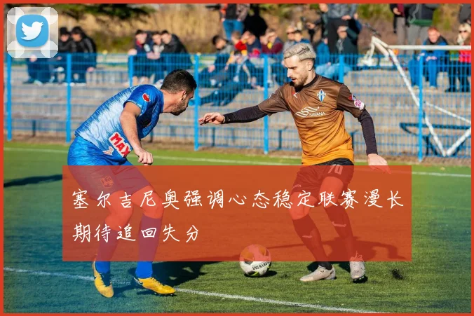 塞尔吉尼奥强调心态稳定联赛漫长期待追回失分