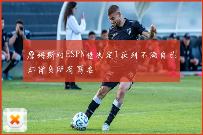詹姆斯对ESPN借决定1获利不满自己却背负所有骂名