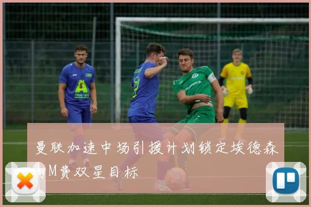 曼联加速中场引援计划锁定埃德森与M费双星目标