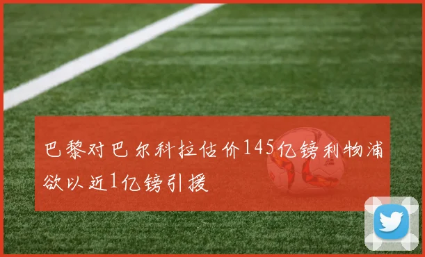巴黎对巴尔科拉估价145亿镑利物浦欲以近1亿镑引援