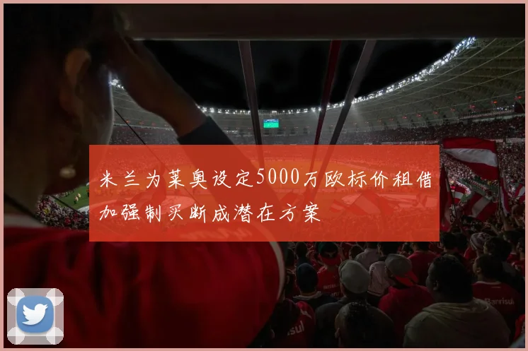 米兰为莱奥设定5000万欧标价租借加强制买断成潜在方案